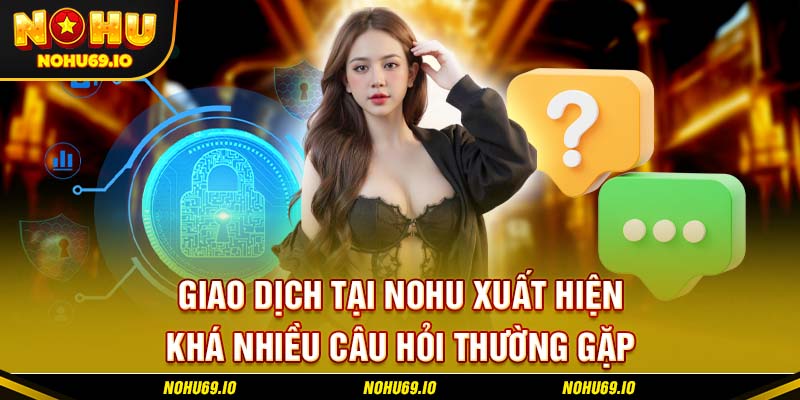 Giao dịch tại NOHU xuất hiện khá nhiều câu hỏi thường gặp