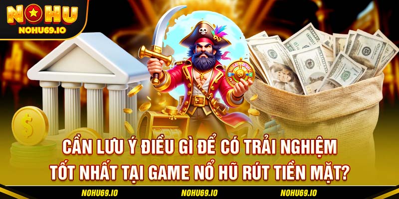 Cần lưu ý điều gì để có trải nghiệm tốt nhất tại game nổ hũ rút tiền mặt?