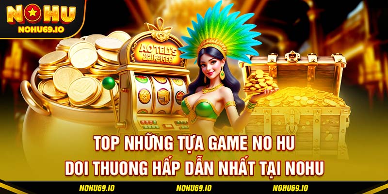 Top những tựa game no hu doi thuong hấp dẫn nhất tại NOHU