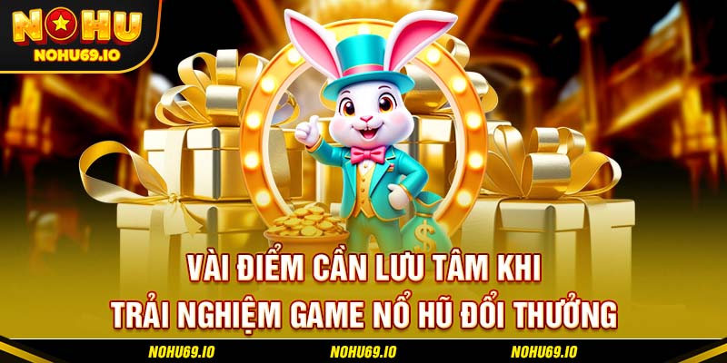 Vài điểm cần lưu tâm khi trải nghiệm game nổ hũ đổi thưởng